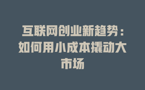 互联网创业新趋势：如何用小成本撬动大市场 - deepseek培训教程-deepseek培训教程