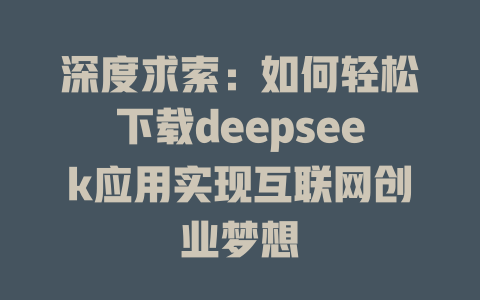 深度求索：如何轻松下载deepseek应用实现互联网创业梦想 - deepseek培训教程-deepseek培训教程