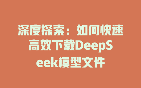 深度探索：如何快速高效下载DeepSeek模型文件 - deepseek培训教程-deepseek培训教程