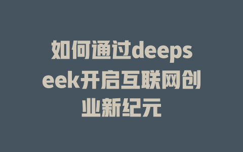 如何通过deepseek开启互联网创业新纪元 - deepseek培训教程-deepseek培训教程