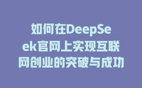 如何在DeepSeek官网上实现互联网创业的突破与成功 - deepseek培训教程-deepseek培训教程