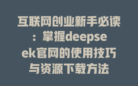 互联网创业新手必读：掌握deepseek官网的使用技巧与资源下载方法 - deepseek培训教程-deepseek培训教程