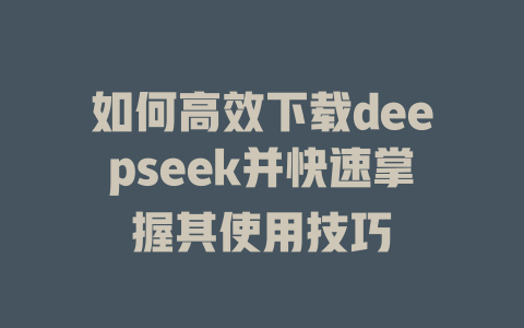 如何高效下载deepseek并快速掌握其使用技巧 - deepseek培训教程-deepseek培训教程