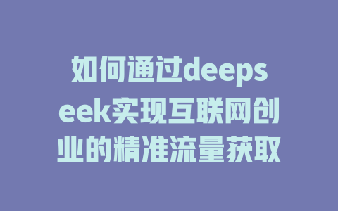 如何通过deepseek实现互联网创业的精准流量获取 - deepseek培训教程-deepseek培训教程