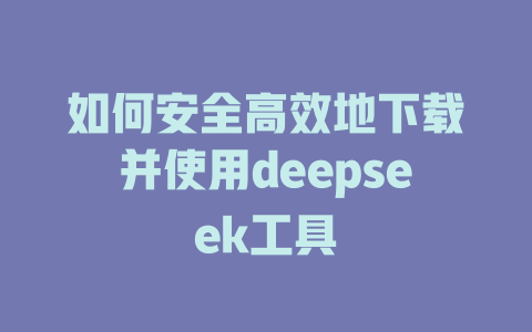 如何安全高效地下载并使用deepseek工具 - deepseek培训教程-deepseek培训教程