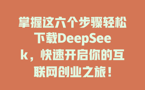 掌握这六个步骤轻松下载DeepSeek，快速开启你的互联网创业之旅！ - deepseek培训教程-deepseek培训教程