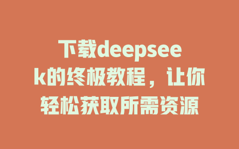 下载deepseek的终极教程，让你轻松获取所需资源 - deepseek培训教程-deepseek培训教程