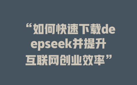 “如何快速下载deepseek并提升互联网创业效率” - deepseek培训教程-deepseek培训教程