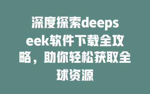 深度探索deepseek软件下载全攻略，助你轻松获取全球资源 - deepseek培训教程-deepseek培训教程