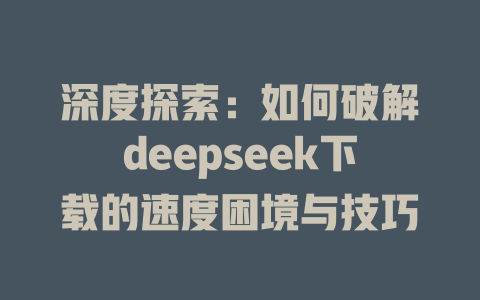 深度探索：如何破解deepseek下载的速度困境与技巧 - deepseek培训教程-deepseek培训教程