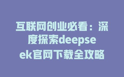 互联网创业必看：深度探索deepseek官网下载全攻略 - deepseek培训教程-deepseek培训教程