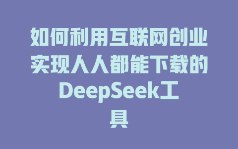 如何利用互联网创业实现人人都能下载的DeepSeek工具 - deepseek培训教程-deepseek培训教程