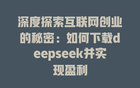 深度探索互联网创业的秘密：如何下载deepseek并实现盈利 - deepseek培训教程-deepseek培训教程