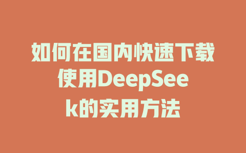 如何在国内快速下载使用DeepSeek的实用方法 - deepseek培训教程-deepseek培训教程