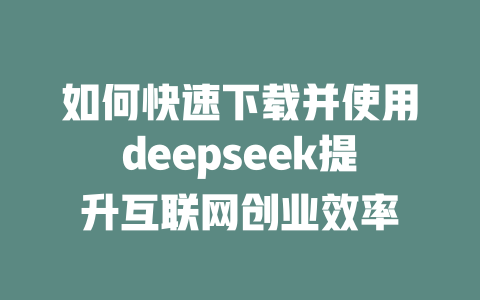 如何快速下载并使用deepseek提升互联网创业效率 - deepseek培训教程-deepseek培训教程