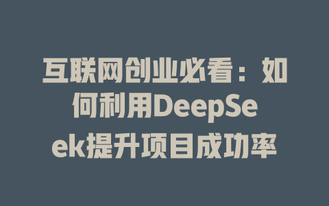 互联网创业必看：如何利用DeepSeek提升项目成功率 - deepseek培训教程-deepseek培训教程