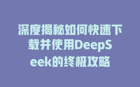 深度揭秘如何快速下载并使用DeepSeek的终极攻略 - deepseek培训教程-deepseek培训教程