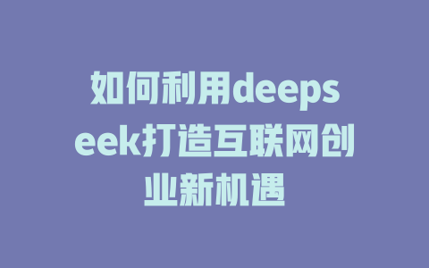 如何利用deepseek打造互联网创业新机遇 - deepseek培训教程-deepseek培训教程