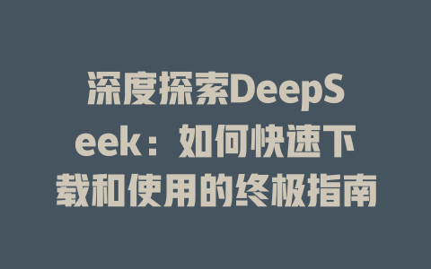 深度探索DeepSeek：如何快速下载和使用的终极指南 - deepseek培训教程-deepseek培训教程