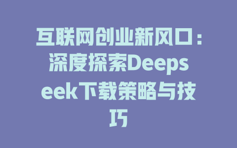 互联网创业新风口：深度探索Deepseek下载策略与技巧 - deepseek培训教程-deepseek培训教程