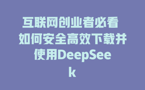 互联网创业者必看 如何安全高效下载并使用DeepSeek - deepseek培训教程-deepseek培训教程