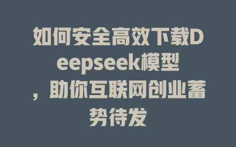 如何安全高效下载Deepseek模型，助你互联网创业蓄势待发 - deepseek培训教程-deepseek培训教程