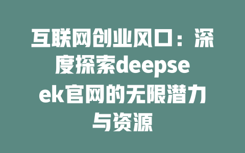 互联网创业风口：深度探索deepseek官网的无限潜力与资源 - deepseek培训教程-deepseek培训教程