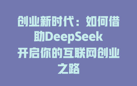 创业新时代：如何借助DeepSeek开启你的互联网创业之路 - deepseek培训教程-deepseek培训教程