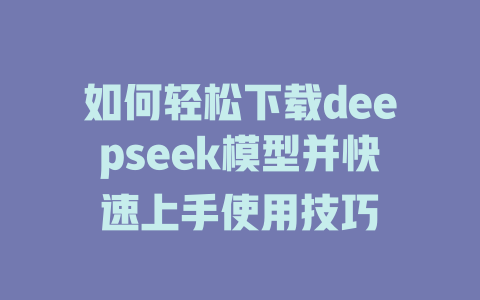 如何轻松下载deepseek模型并快速上手使用技巧 - deepseek培训教程-deepseek培训教程