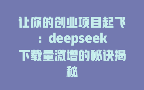 让你的创业项目起飞：deepseek下载量激增的秘诀揭秘 - deepseek培训教程-deepseek培训教程