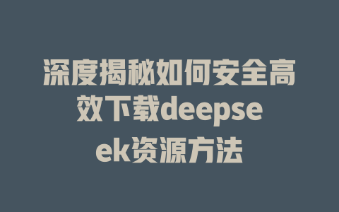 深度揭秘如何安全高效下载deepseek资源方法 - deepseek培训教程-deepseek培训教程