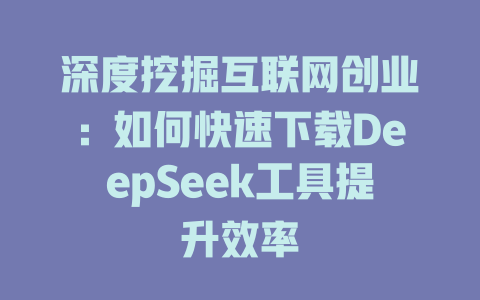 深度挖掘互联网创业：如何快速下载DeepSeek工具提升效率 - deepseek培训教程-deepseek培训教程