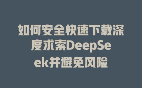 如何安全快速下载深度求索DeepSeek并避免风险 - deepseek培训教程-deepseek培训教程