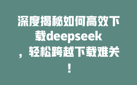 深度揭秘如何高效下载deepseek，轻松跨越下载难关！ - deepseek培训教程-deepseek培训教程