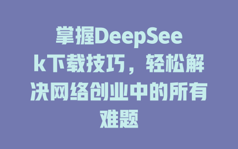 掌握DeepSeek下载技巧，轻松解决网络创业中的所有难题 - deepseek培训教程-deepseek培训教程