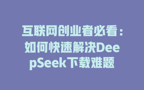 互联网创业者必看：如何快速解决DeepSeek下载难题 - deepseek培训教程-deepseek培训教程