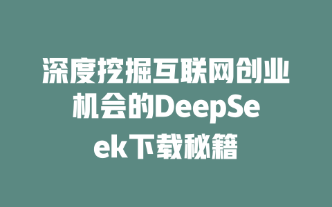 深度挖掘互联网创业机会的DeepSeek下载秘籍 - deepseek培训教程-deepseek培训教程