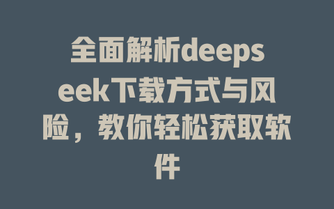 全面解析deepseek下载方式与风险，教你轻松获取软件 - deepseek培训教程-deepseek培训教程