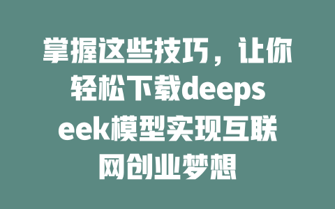 掌握这些技巧，让你轻松下载deepseek模型实现互联网创业梦想 - deepseek培训教程-deepseek培训教程