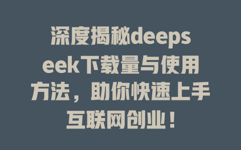 深度揭秘deepseek下载量与使用方法，助你快速上手互联网创业！ - deepseek培训教程-deepseek培训教程