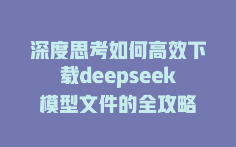 深度思考如何高效下载deepseek模型文件的全攻略 - deepseek培训教程-deepseek培训教程