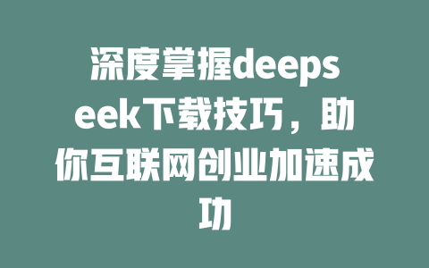 深度掌握deepseek下载技巧，助你互联网创业加速成功 - deepseek培训教程-deepseek培训教程