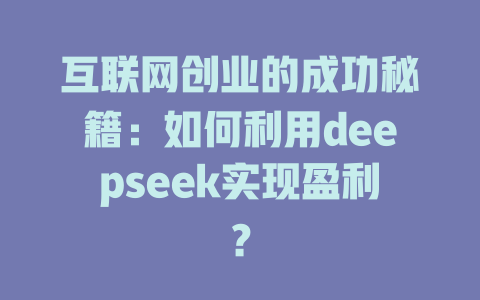 互联网创业的成功秘籍：如何利用deepseek实现盈利？ - deepseek培训教程-deepseek培训教程