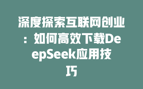 深度探索互联网创业：如何高效下载DeepSeek应用技巧 - deepseek培训教程-deepseek培训教程