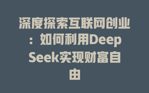 深度探索互联网创业：如何利用DeepSeek实现财富自由 - deepseek培训教程-deepseek培训教程