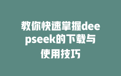 教你快速掌握deepseek的下载与使用技巧 - deepseek培训教程-deepseek培训教程