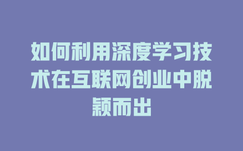 如何利用深度学习技术在互联网创业中脱颖而出 - deepseek培训教程-deepseek培训教程