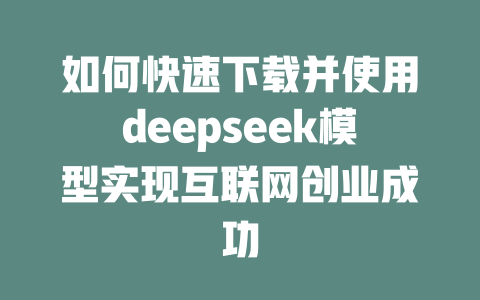 如何快速下载并使用deepseek模型实现互联网创业成功 - deepseek培训教程-deepseek培训教程