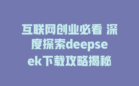 互联网创业必看 深度探索deepseek下载攻略揭秘 - deepseek培训教程-deepseek培训教程