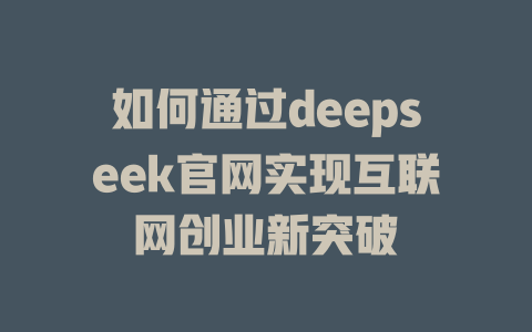 如何通过deepseek官网实现互联网创业新突破 - deepseek培训教程-deepseek培训教程